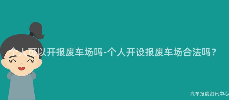 个人可以开报废车场吗-个人开设报废车场合法吗？
