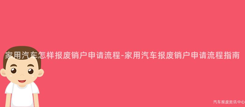 家用汽车怎样报废销户申请流程-家用汽车报废销户申请流程指南