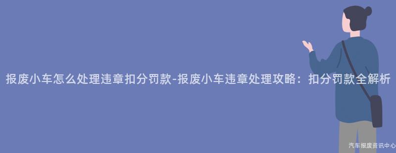 报废小车怎么处理违章扣分罚款-报废小车违章处理攻略：扣分罚款全解析