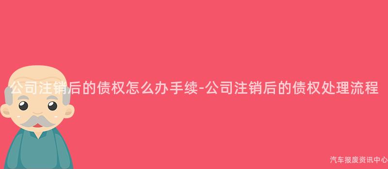 公司注销后的债权怎么办手续-公司注销后的债权处理流程