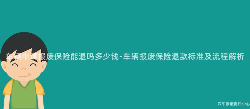 车辆申请报废保险能退吗多少钱-车辆报废保险退款标准及流程解析