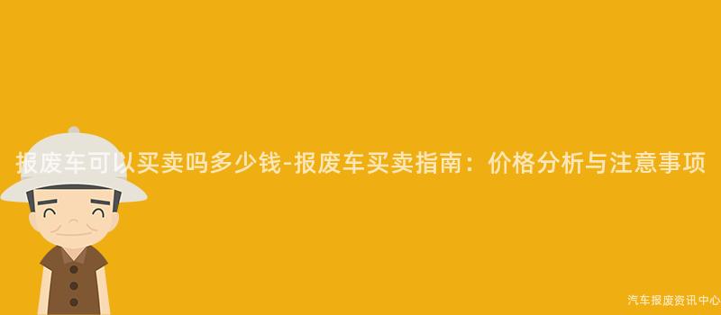 报废车可以买卖吗多少钱-报废车买卖指南：价格分析与注意事项
