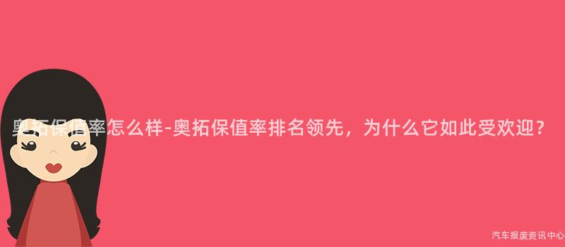 奥拓保值率怎么样-奥拓保值率排名领先，为什么它如此受欢迎？