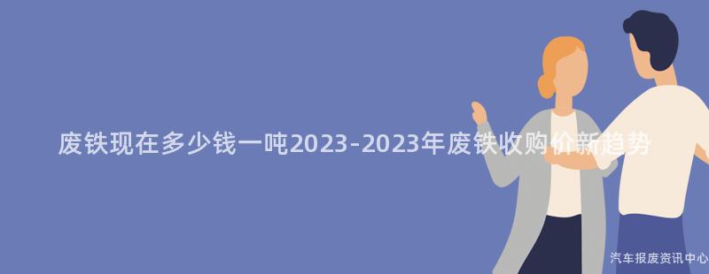 废铁现在多少钱一吨2023-2023年废铁收购价新趋势