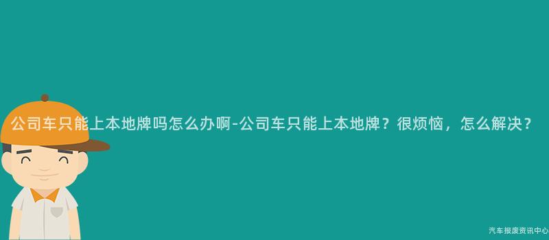 公司车只能上本地牌吗怎么办啊-公司车只能上本地牌？很烦恼，怎么解决？