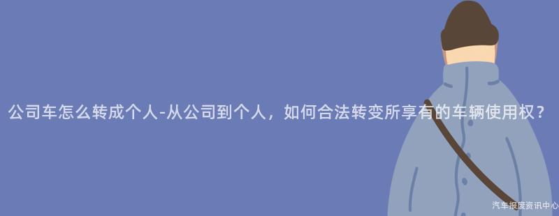 公司车怎么转成个人-从公司到个人，如何合法转变所享有的车辆使用权？