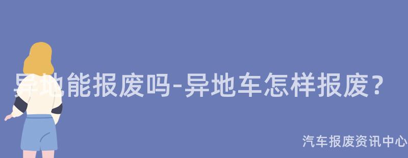 异地能报废吗-异地车怎样报废？