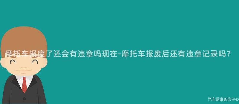 摩托车报废了还会有违章吗现在-摩托车报废后还有违章记录吗？