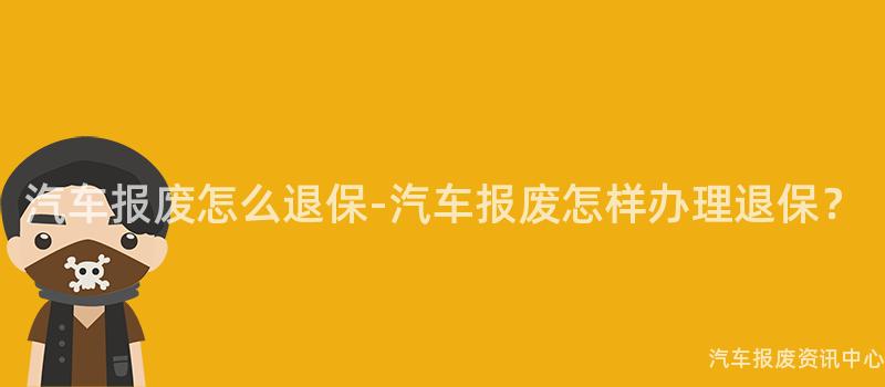 汽车报废怎么退保-汽车报废怎样办理退保？