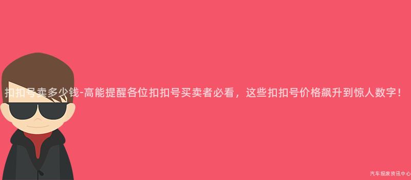 扣扣号卖多少钱-高能提醒各位扣扣号买卖者必看，这些扣扣号价格飙升到惊人数字！