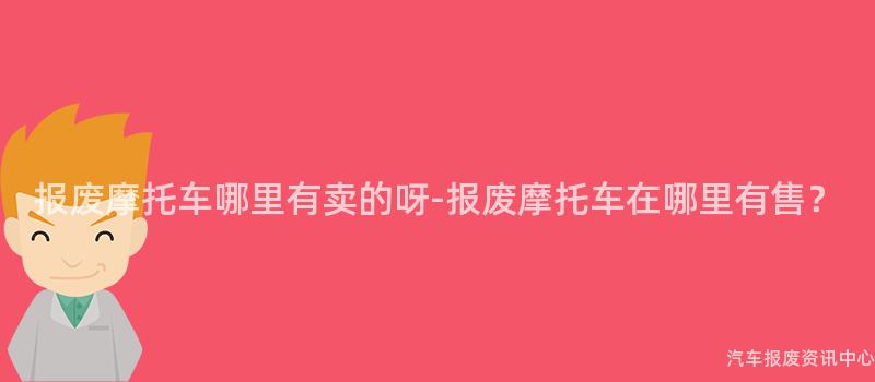 报废摩托车哪里有卖的呀-报废摩托车在哪里有售？