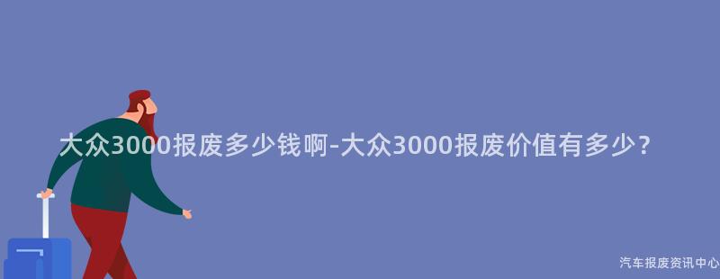 大众3000报废多少钱啊-大众3000报废价值有多少？