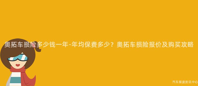 奥拓车损险多少钱一年-年均保费多少？奥拓车损险报价及购买攻略