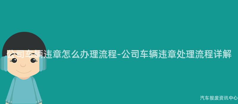 公司车辆违章怎么办理流程-公司车辆违章处理流程详解