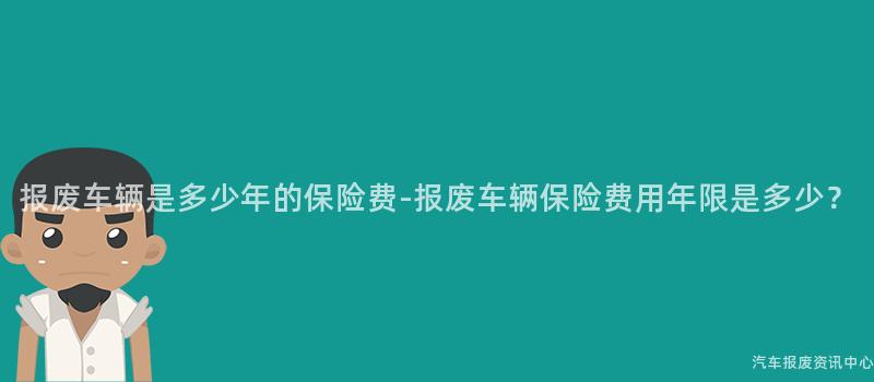 报废车辆是多少年的保险费-报废车辆保险费用年限是多少？