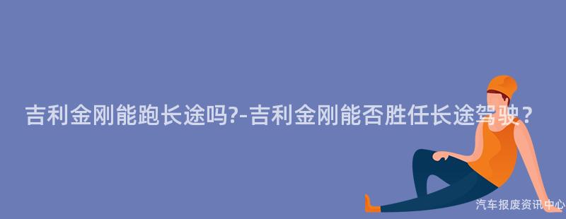 吉利金刚能跑长途吗?-吉利金刚能否胜任长途驾驶？