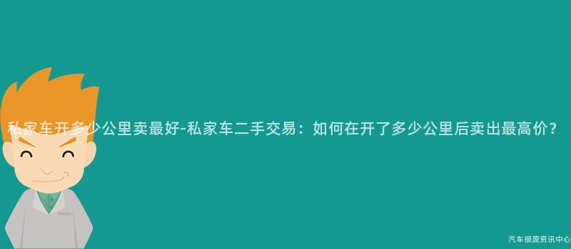 私家车开多少公里卖最好-私家车二手交易：如何在开了多少公里后卖出最高价？
