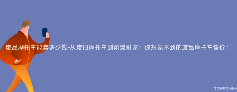 废品摩托车能卖多少钱-从废旧摩托车到闲置财富：你想象不到的废品摩托车售价！