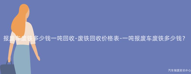 报废车废铁多少钱一吨回收-废铁回收价格表-一吨报废车废铁多少钱？