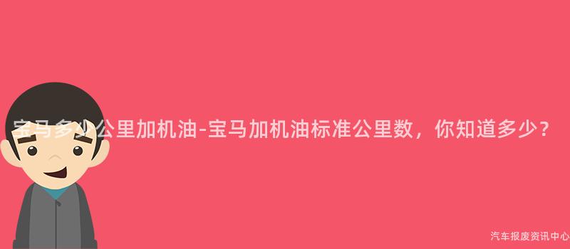 宝马多少公里加机油-宝马加机油标准公里数，你知道多少？