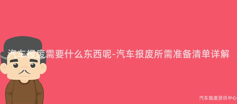 汽车报废需要什么东西呢-汽车报废所需准备清单详解