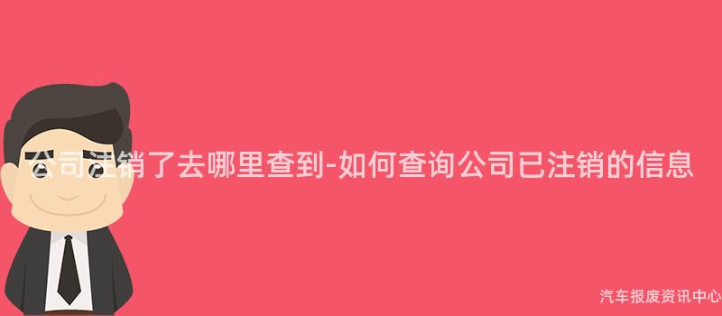 公司注销了去哪里查到-如何查询公司已注销的信息