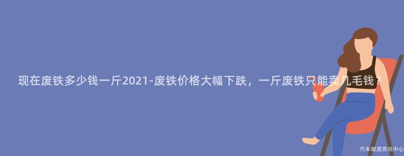 现在废铁多少钱一斤2021-废铁价格大幅下跌，一斤废铁只能卖几毛钱？