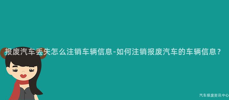 报废汽车丢失怎么注销车辆信息-如何注销报废汽车的车辆信息？