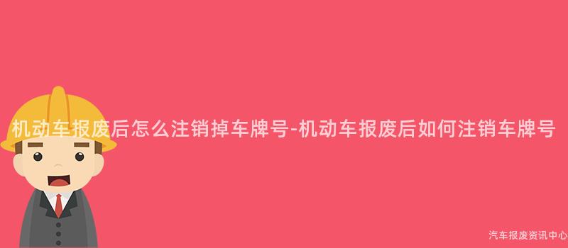 机动车报废后怎么注销掉车牌号-机动车报废后如何注销车牌号