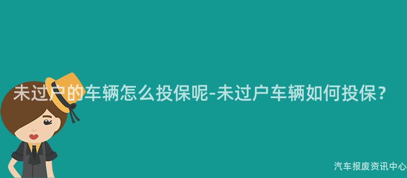 未过户的车辆怎么投保呢-未过户车辆如何投保？