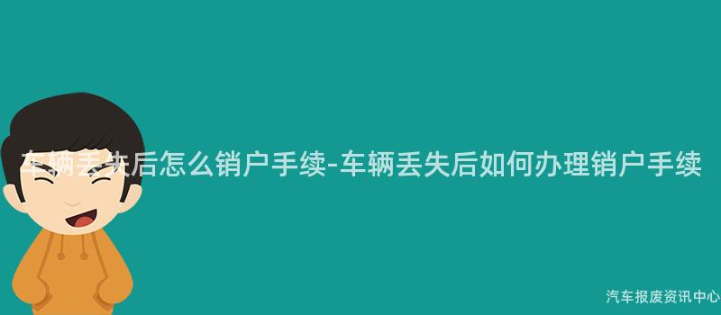 车辆丢失后怎么销户手续-车辆丢失后如何办理销户手续