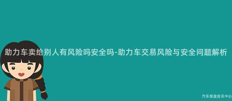 助力车卖给别人有风险吗安全吗-助力车交易风险与安全问题解析