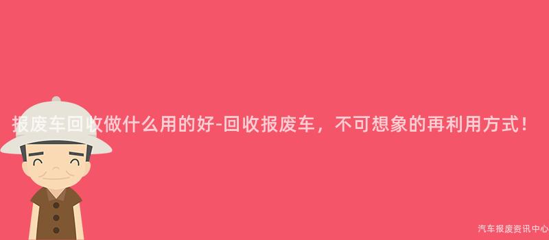 报废车回收做什么用的好-回收报废车，不可想象的再利用方式！