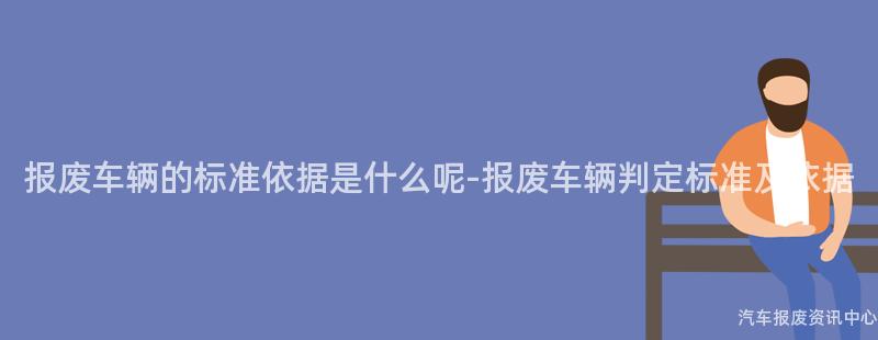 报废车辆的标准依据是什么呢-报废车辆判定标准及依据