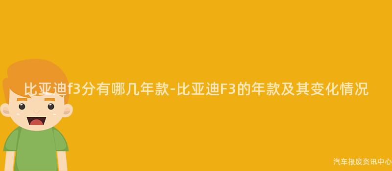 比亚迪f3分有哪几年款-比亚迪F3的年款及其变化情况