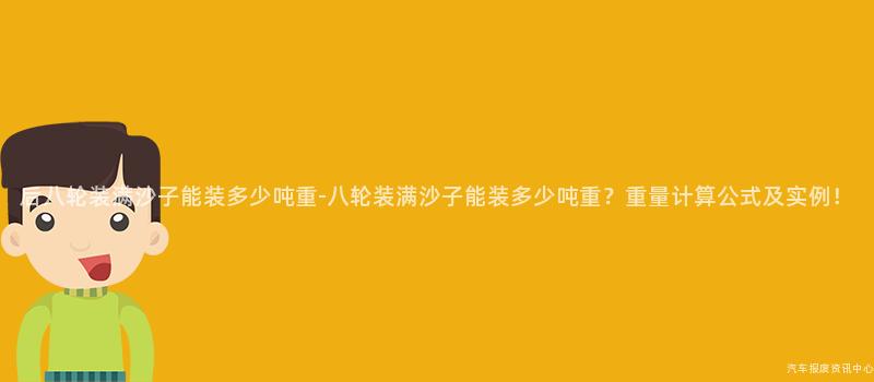 后八轮装满沙子能装多少吨重-八轮装满沙子能装多少吨重？重量计算公式及实例！
