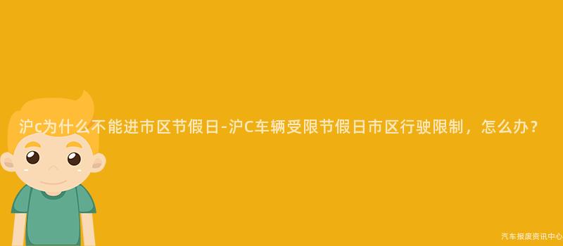 沪c为什么不能进市区节假日-沪C车辆受限节假日市区行驶限制，怎么办？