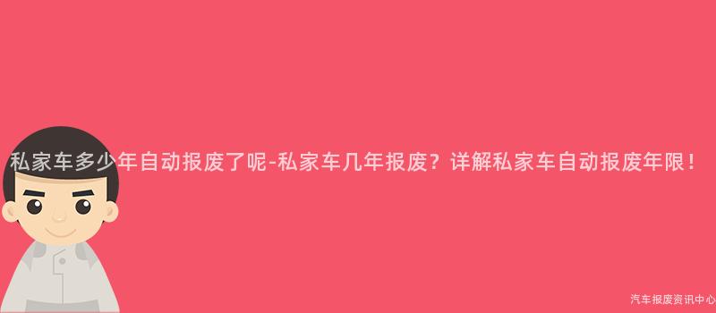 私家车多少年自动报废了呢-私家车几年报废？详解私家车自动报废年限！