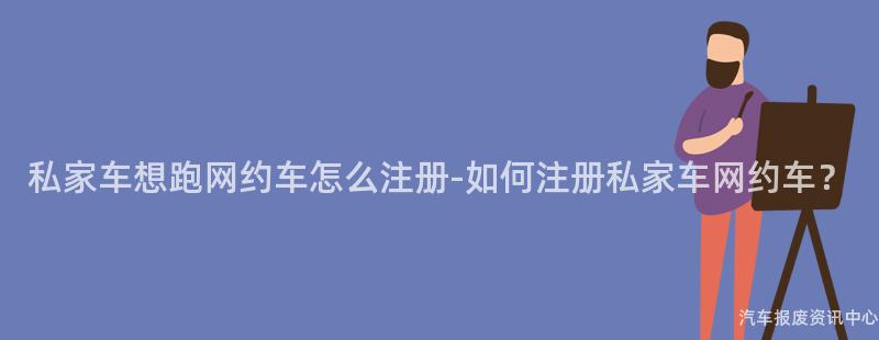 私家车想跑网约车怎么注册-如何注册私家车网约车？
