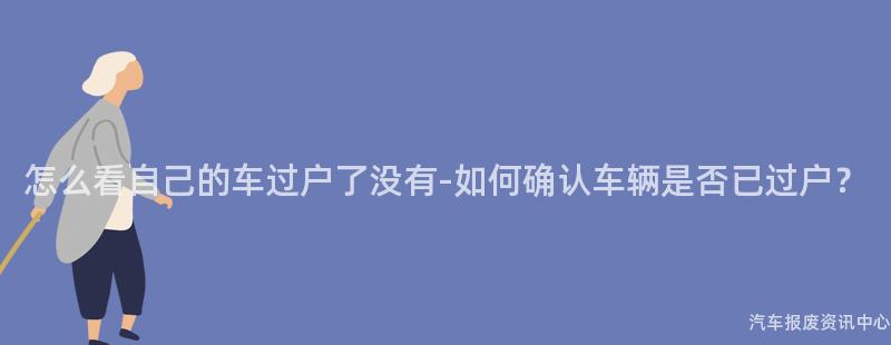 怎么看自己的车过户了没有-如何确认车辆是否已过户？