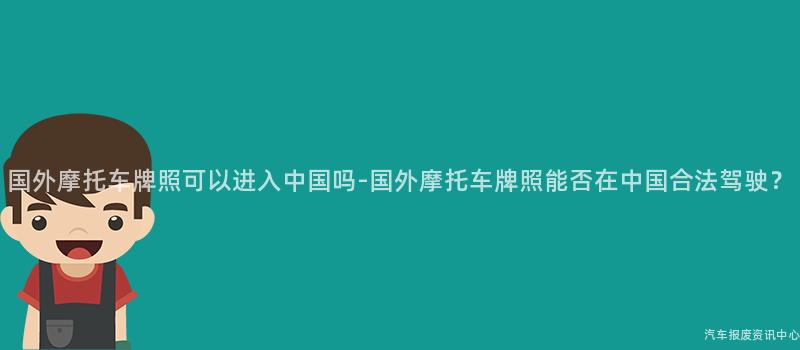 国外摩托车牌照可以进入中国吗-国外摩托车牌照能否在中国合法驾驶？