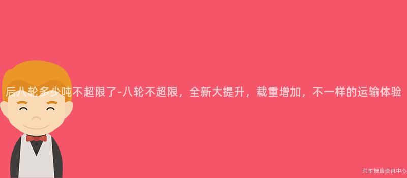 后八轮多少吨不超限了-八轮不超限，全新大提升，载重增加，不一样的运输体验