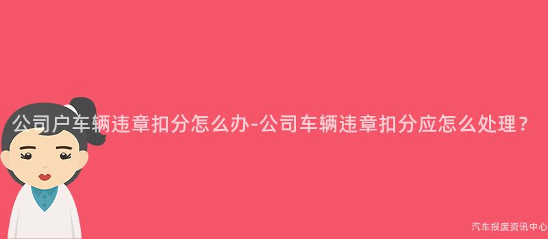 公司户车辆违章扣分怎么办-公司车辆违章扣分应怎么处理？