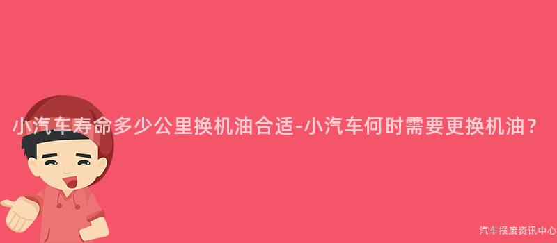 小汽车寿命多少公里换机油合适-小汽车何时需要更换机油？