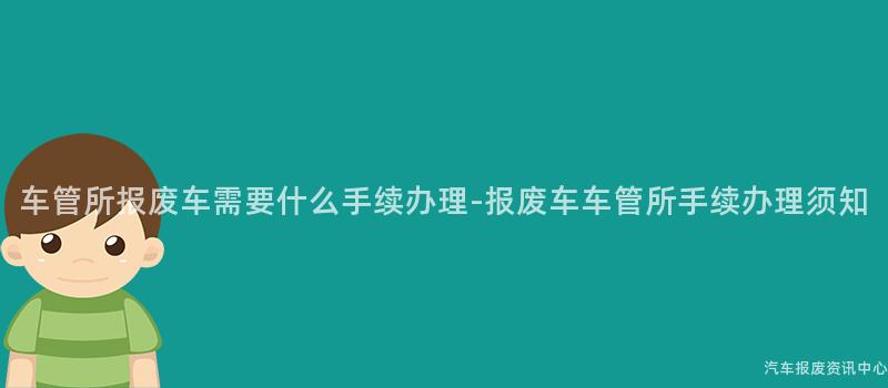 车管所报废车需要什么手续办理-报废车车管所手续办理须知