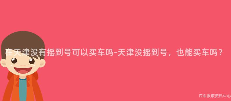 在天津没有摇到号可以买车吗-天津没摇到号，也能买车吗？