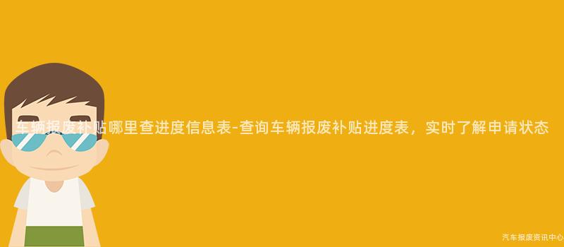 车辆报废补贴哪里查进度信息表-查询车辆报废补贴进度表，实时了解申请状态