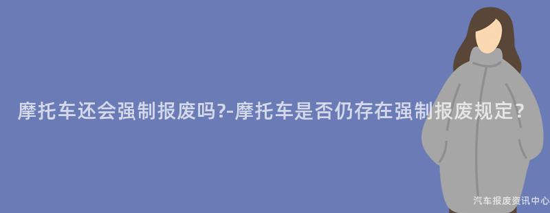 摩托车还会强制报废吗?-摩托车是否仍存在强制报废规定？