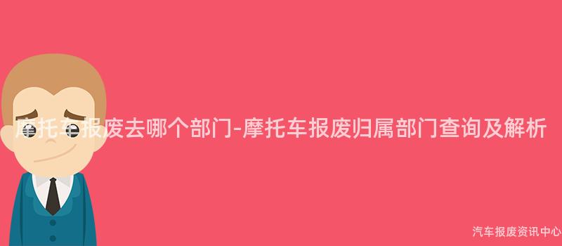 摩托车报废去哪个部门-摩托车报废归属部门查询及解析