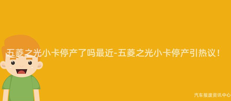 五菱之光小卡停产了吗最近-五菱之光小卡停产引热议！
